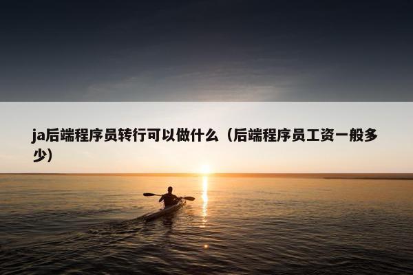 ja后端程序员转行可以做什么（后端程序员工资一般多少）