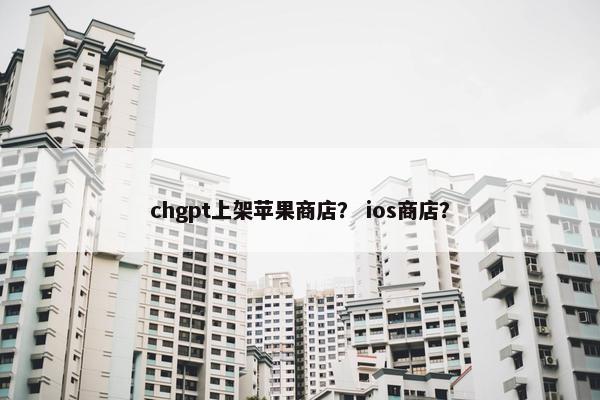 chgpt上架苹果商店？ ios商店？