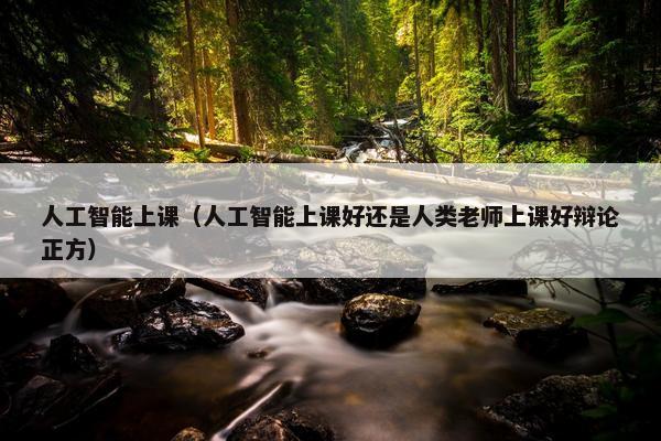 人工智能上课（人工智能上课好还是人类老师上课好辩论正方）