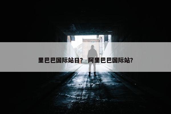 里巴巴国际站日？ 阿里巴巴国际站？