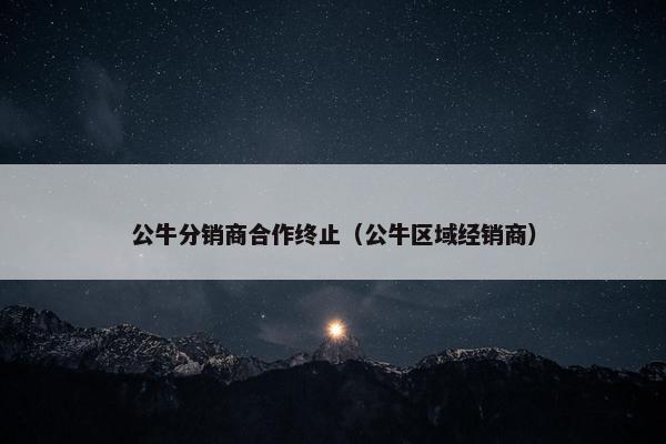 公牛分销商合作终止（公牛区域经销商）