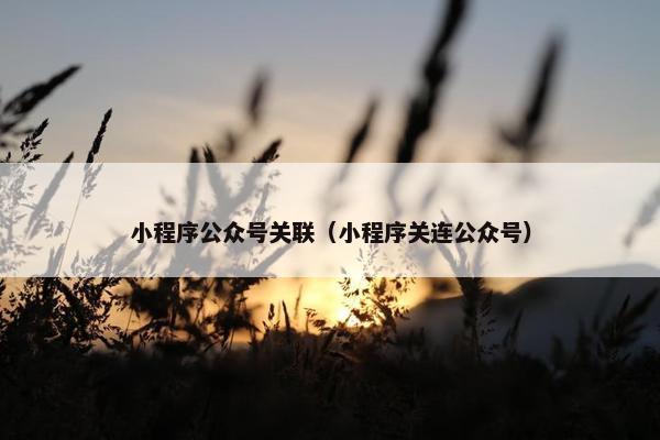 小程序公众号关联（小程序关连公众号）