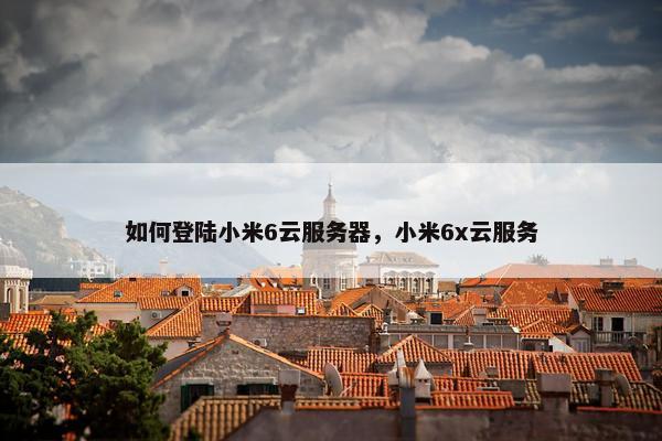 如何登陆小米6云服务器，小米6x云服务