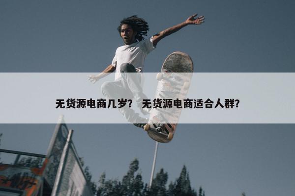 无货源电商几岁？ 无货源电商适合人群？