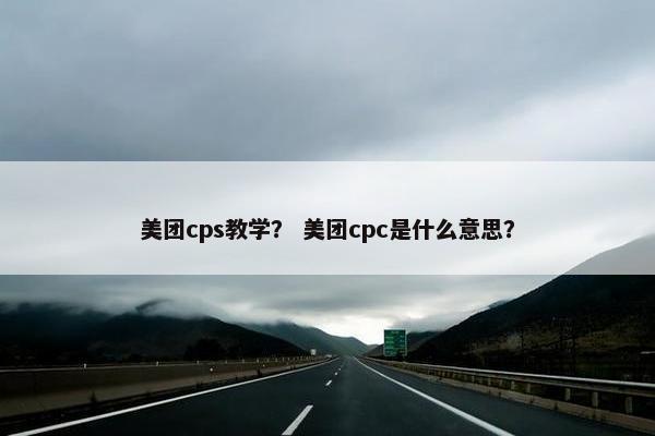 美团cps教学？ 美团cpc是什么意思？