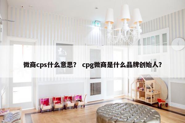 微商cps什么意思？ cpg微商是什么品牌创始人？
