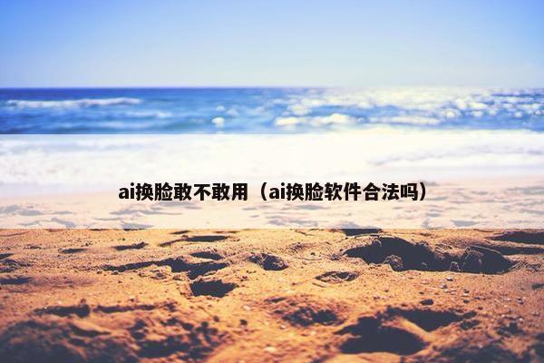 ai换脸敢不敢用（ai换脸软件合法吗）