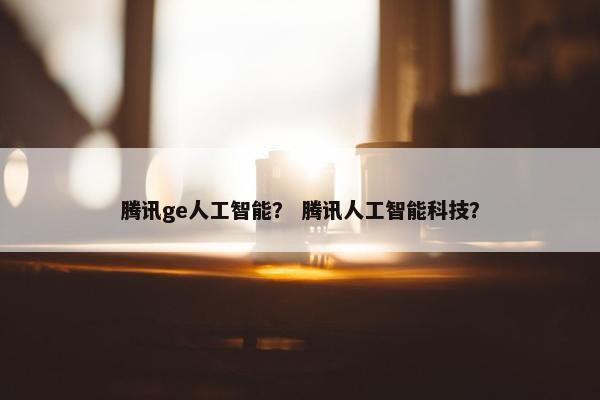 腾讯ge人工智能？ 腾讯人工智能科技？