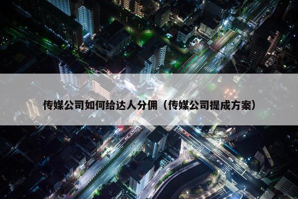 传媒公司如何给达人分佣（传媒公司提成方案）