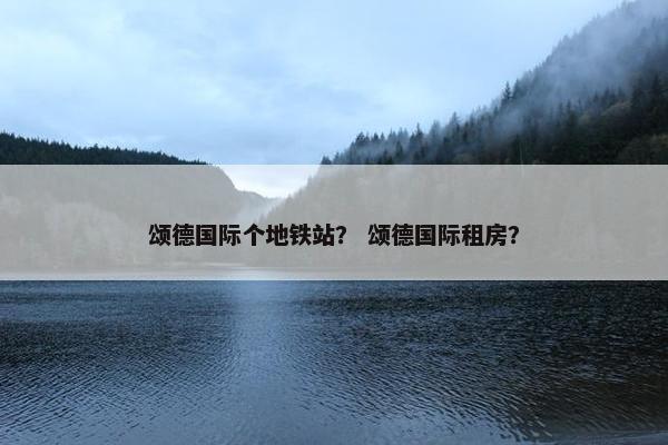 颂德国际个地铁站？ 颂德国际租房？