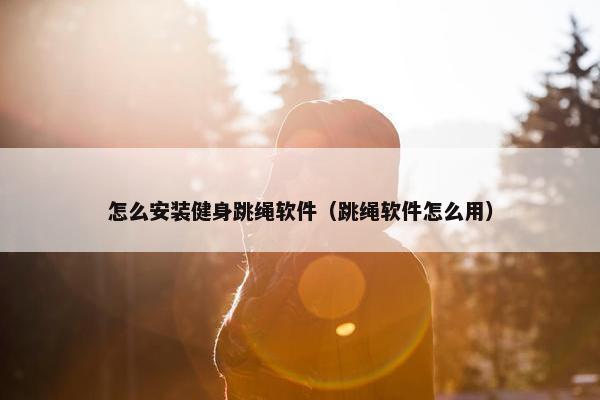 怎么安装健身跳绳软件（跳绳软件怎么用）
