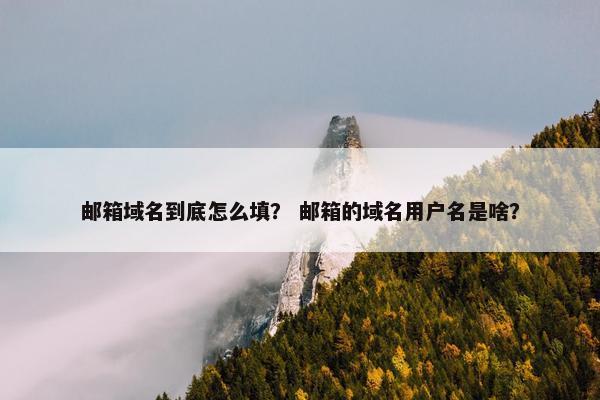 邮箱域名到底怎么填？ 邮箱的域名用户名是啥？