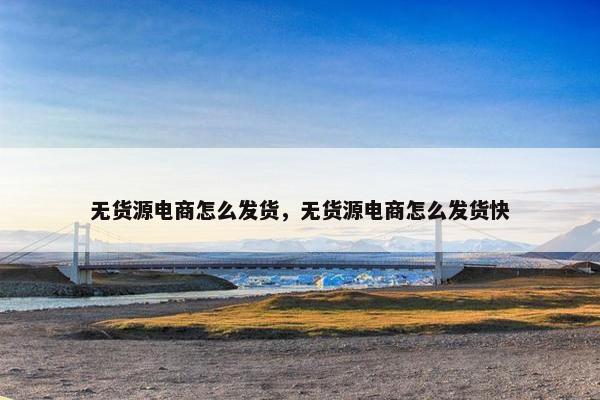 无货源电商怎么发货，无货源电商怎么发货快