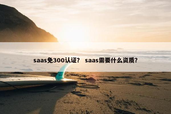 saas免300认证？ saas需要什么资质？
