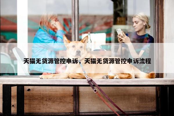 天猫无货源管控申诉，天猫无货源管控申诉流程