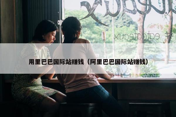 用里巴巴国际站赚钱（阿里巴巴国际站赚钱）