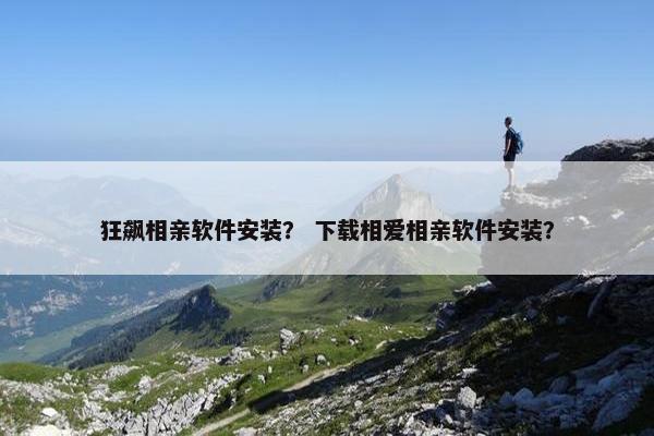狂飙相亲软件安装？ 下载相爱相亲软件安装？