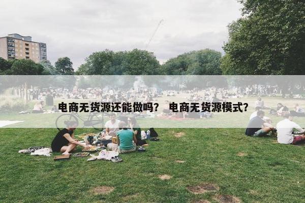电商无货源还能做吗？ 电商无货源模式？