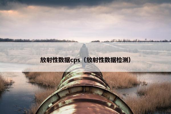 放射性数据cps（放射性数据检测）