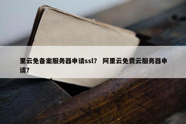 里云免备案服务器申请ssl？ 阿里云免费云服务器申请？