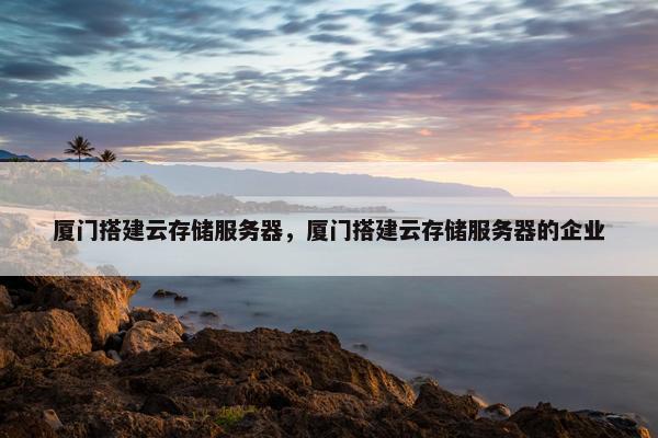 厦门搭建云存储服务器，厦门搭建云存储服务器的企业