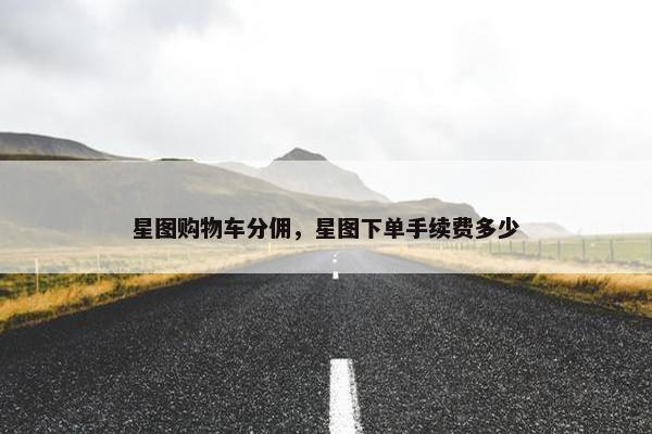 星图购物车分佣，星图下单手续费多少