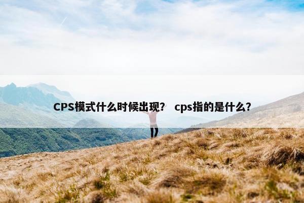 CPS模式什么时候出现？ cps指的是什么？
