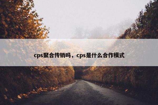 cps聚合传销吗，cps是什么合作模式