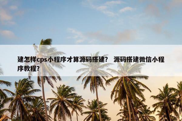 建怎样cps小程序才算源码搭建？ 源码搭建微信小程序教程？