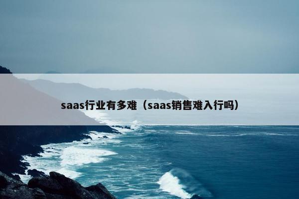 saas行业有多难（saas销售难入行吗）