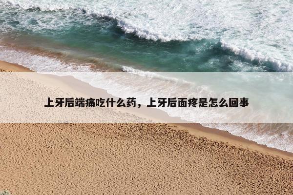 上牙后端痛吃什么药，上牙后面疼是怎么回事