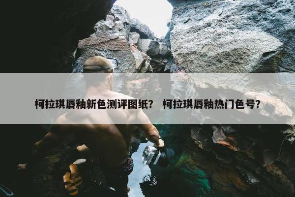 柯拉琪唇釉新色测评图纸？ 柯拉琪唇釉热门色号？