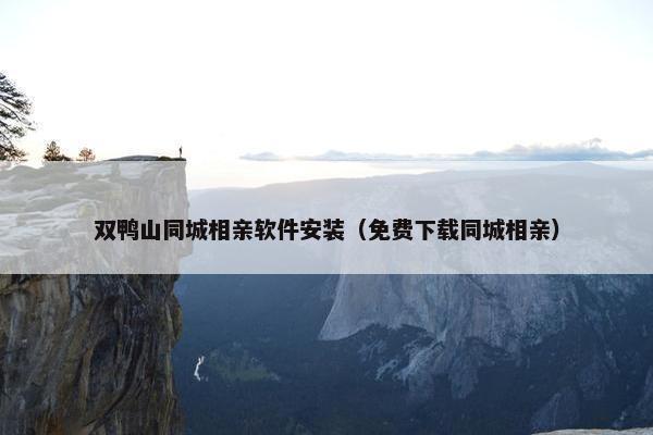 双鸭山同城相亲软件安装（免费下载同城相亲）