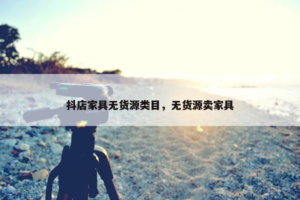 抖店家具无货源类目，无货源卖家具