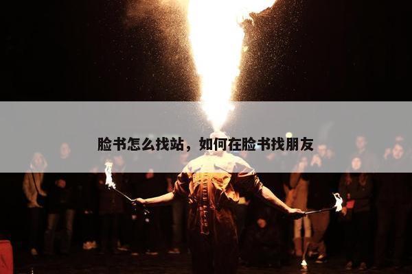 脸书怎么找站，如何在脸书找朋友