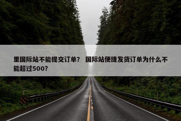 里国际站不能提交订单？ 国际站便捷发货订单为什么不能超过500？