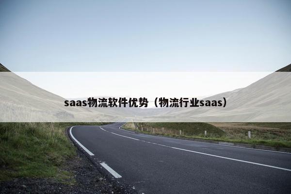 saas物流软件优势（物流行业saas）