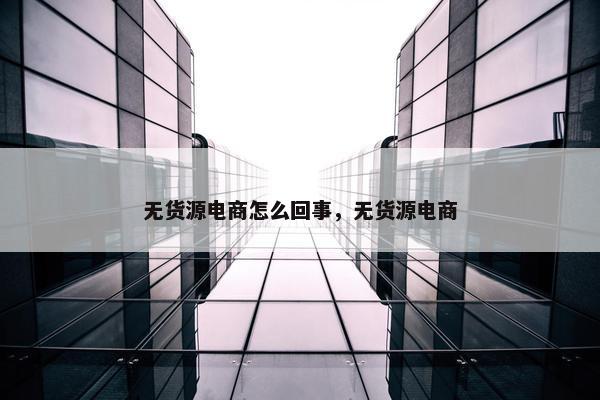 无货源电商怎么回事，无货源电商