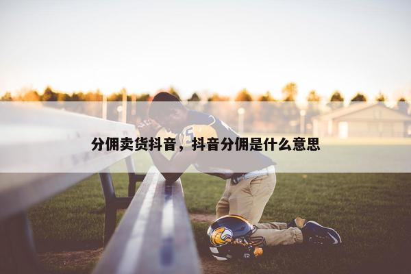 分佣卖货抖音，抖音分佣是什么意思