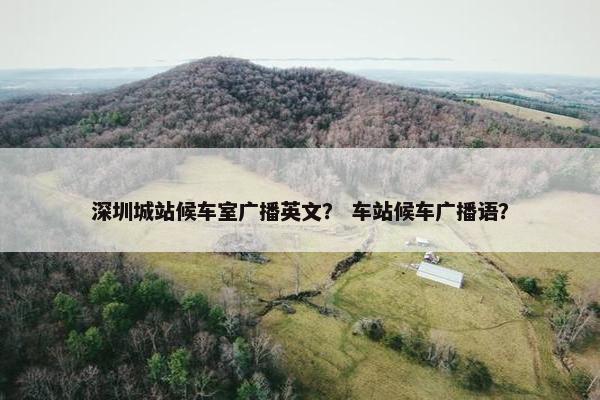 深圳城站候车室广播英文？ 车站候车广播语？