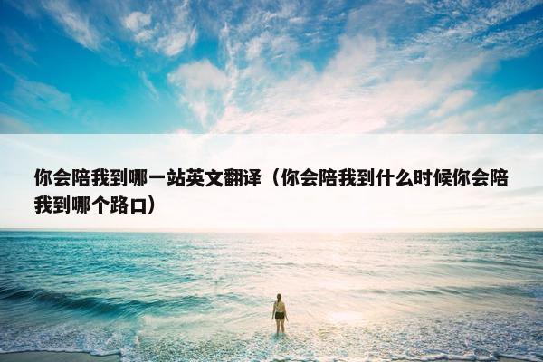 你会陪我到哪一站英文翻译（你会陪我到什么时候你会陪我到哪个路口）