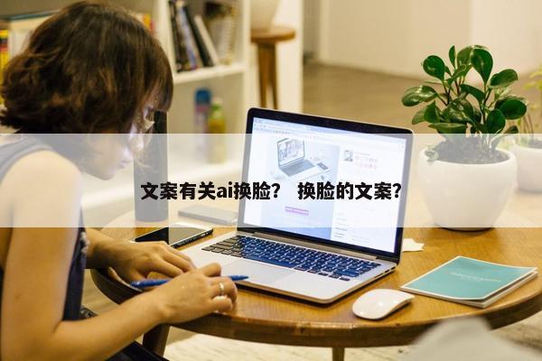 文案有关ai换脸？ 换脸的文案？
