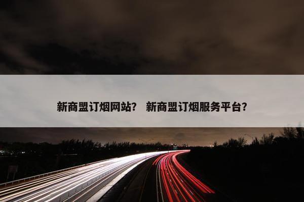 新商盟订烟网站？ 新商盟订烟服务平台？