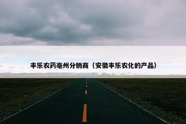 丰乐农药亳州分销商（安徽丰乐农化的产品）