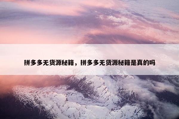拼多多无货源秘籍，拼多多无货源秘籍是真的吗