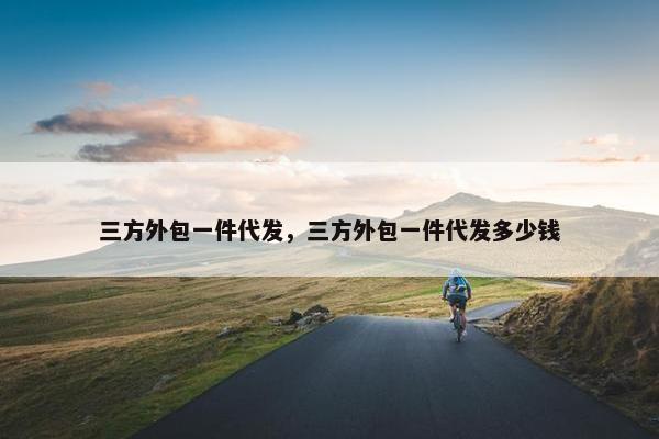 三方外包一件代发，三方外包一件代发多少钱