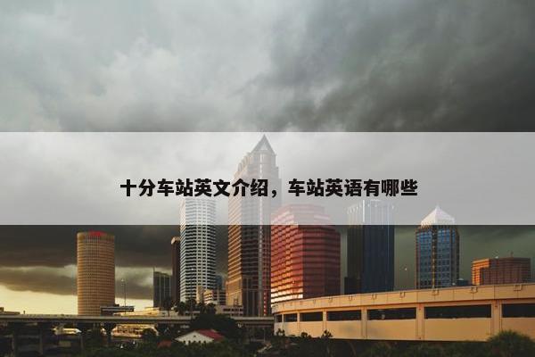 十分车站英文介绍，车站英语有哪些