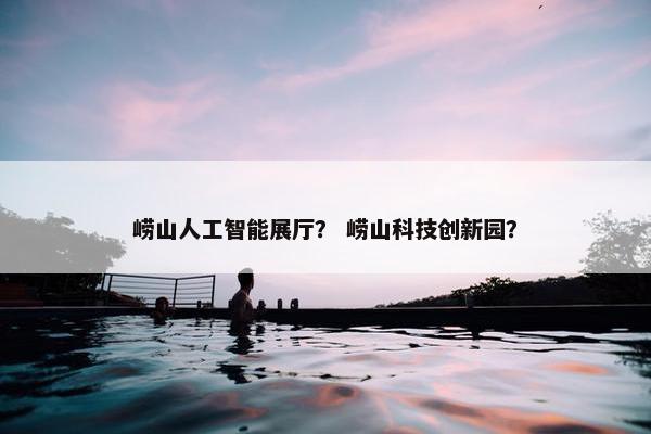崂山人工智能展厅？ 崂山科技创新园？