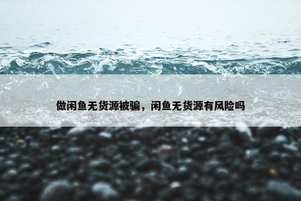做闲鱼无货源被骗，闲鱼无货源有风险吗
