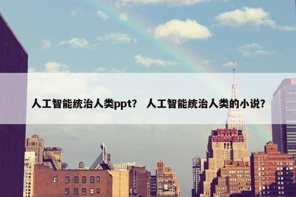 人工智能统治人类ppt？ 人工智能统治人类的小说？